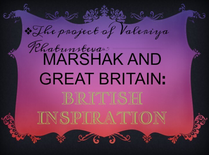 The project of Valeriya KhatunstevaMarshak and Great Britain: british Inspiration