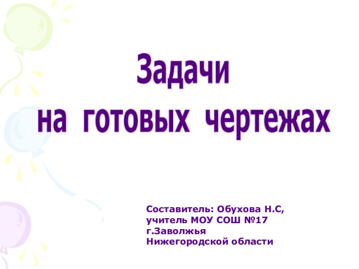 Задачи на готовых чертежахСоставитель: Обухова Н.С,учитель МОУ СОШ №17г.Заволжья Нижегородской области