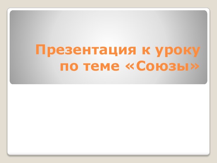 Презентация к уроку по теме «Союзы»