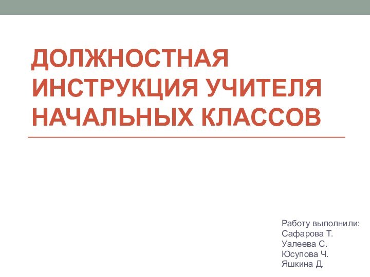 должностная инструкция учителя начальных классовРаботу выполнили:Сафарова Т.Уалеева С.Юсупова Ч.Яшкина Д.