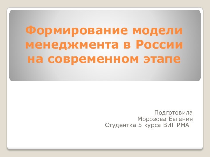 Формирование модели менеджмента в России на современном этапеПодготовилаМорозова ЕвгенияСтудентка 5 курса ВИГ РМАТ