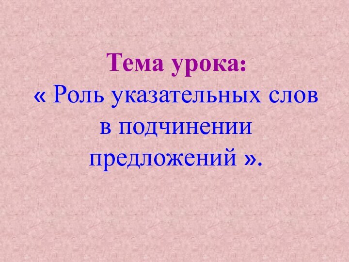 Тема урока: « Роль указательных слов в подчинении предложений ».