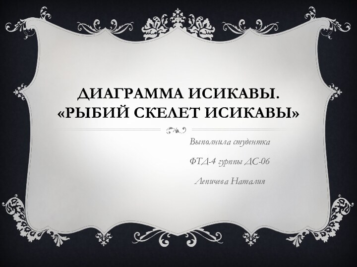 Диаграмма Исикавы. «Рыбий скелет Исикавы»Выполнила студенткаФТД-4 гурппы ДС-06Лепичева Наталия