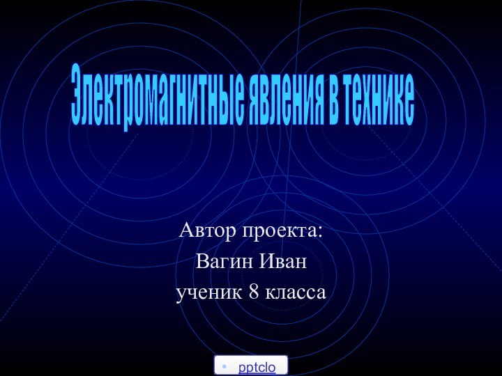 Автор проекта:Вагин Иванученик 8 классаЭлектромагнитные явления в технике