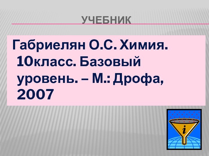 учебник Габриелян О.С. Химия. 10класс. Базовый уровень. – М.: Дрофа, 2007