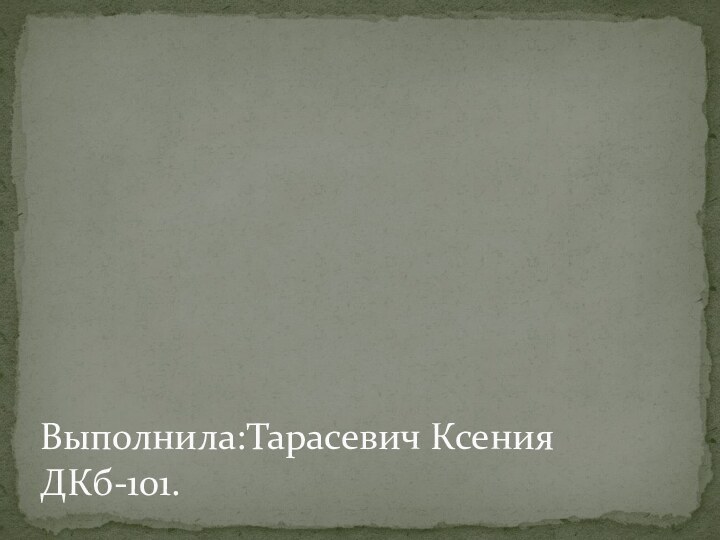 Выполнила:Тарасевич Ксения ДКб-101.