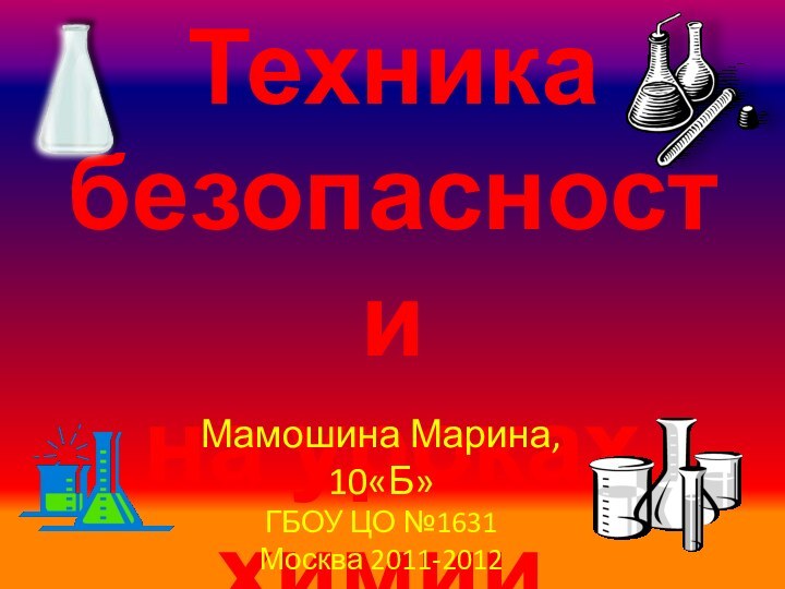 Техника безопасности на уроках химии.Мамошина Марина,10«Б»ГБОУ ЦО №1631Москва 2011-2012