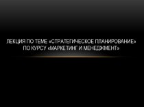 Лекция по теме стратегическое планированиепо курсу Маркетинг и менеджмент