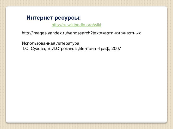 Интернет ресурсы:http://ru.wikipedia.org/wikihttp://images.yandex.ru/yandsearch?text=картинки животныхИспользованная литература:Т.С. Сухова, В.И.Строганов ,Вентана -Граф, 2007