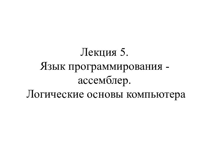 Лекция 5. Язык программирования - ассемблер.  Логические основы компьютера