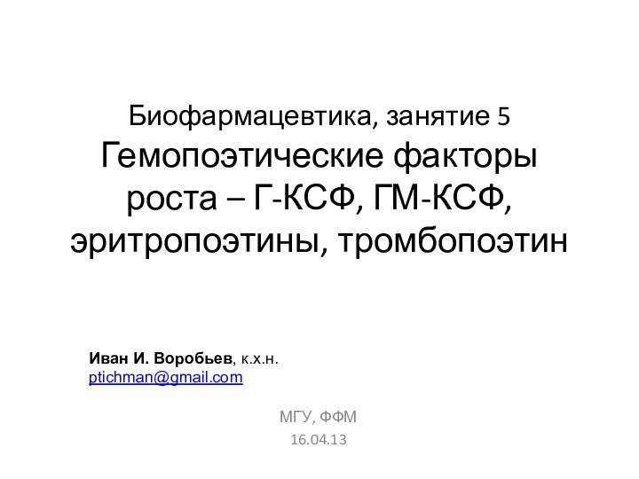 Биофармацевтика, занятие 5 Гемопоэтические факторы роста – Г-КСФ, ГМ-КСФ, эритропоэтины, тромбопоэтинМГУ, ФФМ16.04.13Иван И. Воробьев, к.х.н.ptichman@gmail.com