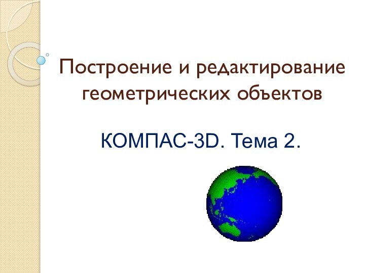 Построение и редактирование геометрических объектовКОМПАС-3D. Тема 2.