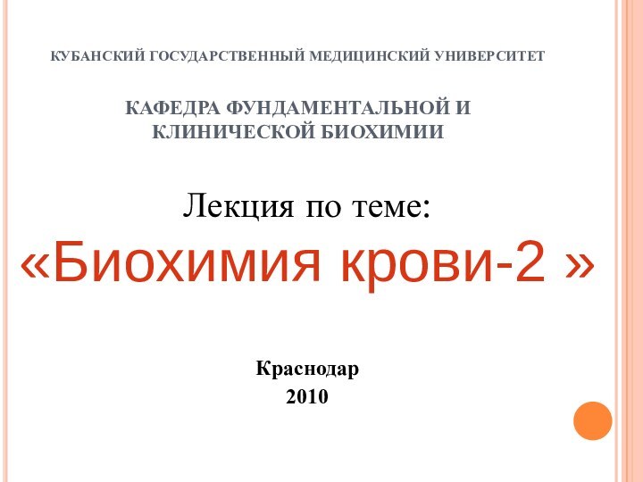 КУБАНСКИЙ ГОСУДАРСТВЕННЫЙ МЕДИЦИНСКИЙ УНИВЕРСИТЕТ  КАФЕДРА ФУНДАМЕНТАЛЬНОЙ И КЛИНИЧЕСКОЙ БИОХИМИИЛекция по теме:«Биохимия крови-2 »Краснодар2010