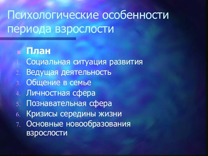 Психологические особенности периода взрослостиПланСоциальная ситуация развитияВедущая деятельностьОбщение в семьеЛичностная сфераПознавательная сфераКризисы середины жизниОсновные новообразования взрослости