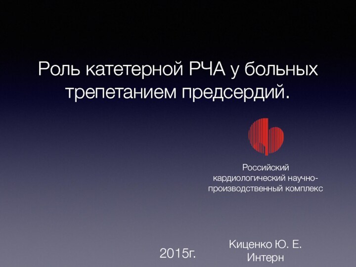 Роль катетерной РЧА у больных трепетанием предсердий.Киценко Ю. Е.Интерн2015г.Российский кардиологический научно-производственный комплекс