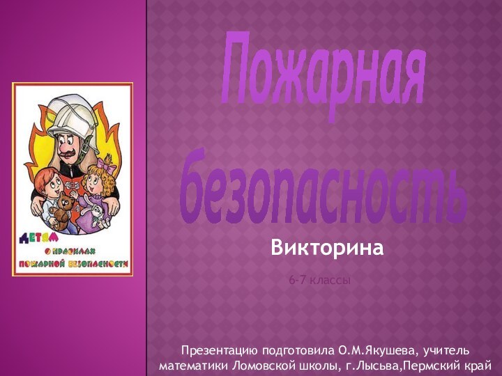 ПожарнаябезопасностьВикторинаПрезентацию подготовила О.М.Якушева, учитель математики Ломовской школы, г.Лысьва,Пермский край6-7 классы