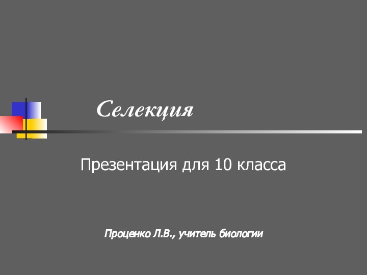 Селекция Презентация для 10 классаПроценко Л.В., учитель биологии