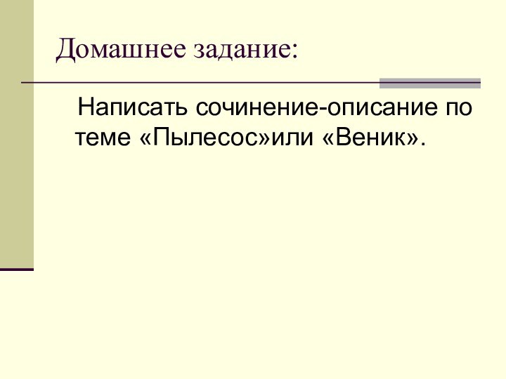 Домашнее задание:  Написать сочинение-описание по теме «Пылесос»или «Веник».