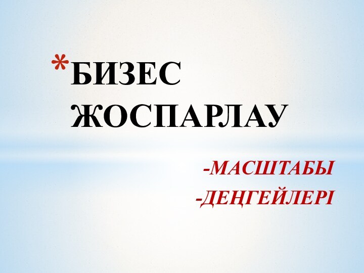 -МАСШТАБЫ-ДЕҢГЕЙЛЕРІБИЗЕС ЖОСПАРЛАУ