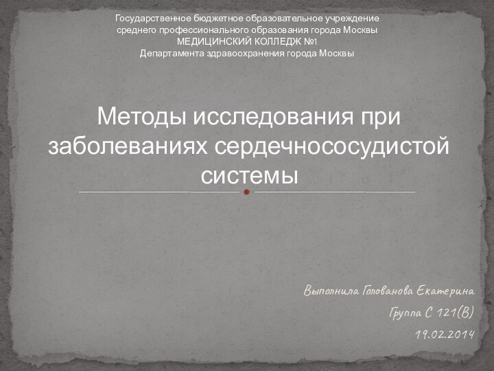 Выполнила Голованова Екатерина Группа С 121(В)19.02.2014Методы исследования при заболеваниях сердечнососудистой системыГосударственное бюджетное