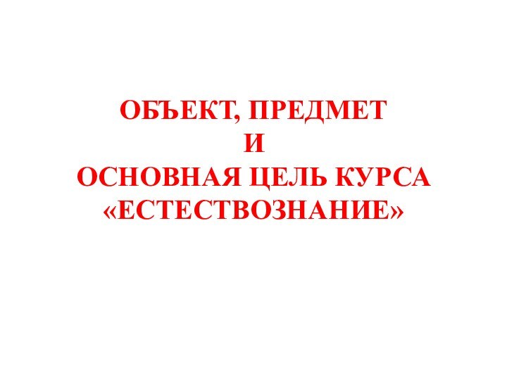 Объект, предмет  и основная цель курса «Естествознание»