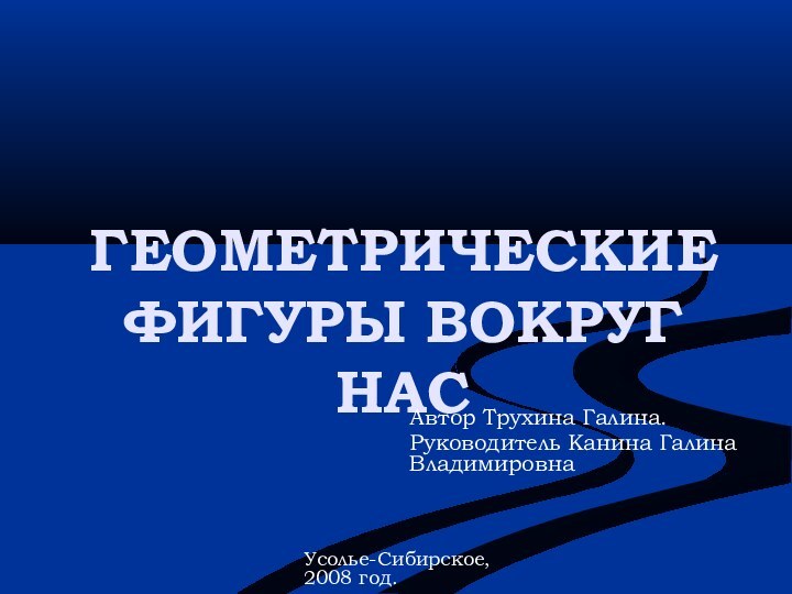 ГЕОМЕТРИЧЕСКИЕ ФИГУРЫ ВОКРУГ НАСАвтор Трухина Галина.Руководитель Канина Галина ВладимировнаУсолье-Сибирское, 2008 год.