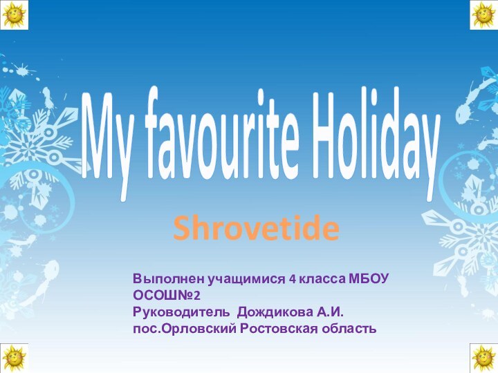 My favourite HolidayВыполнен учащимися 4 класса МБОУ ОСОШ№2Руководитель Дождикова А.И.пос.Орловский Ростовская областьShrovetide