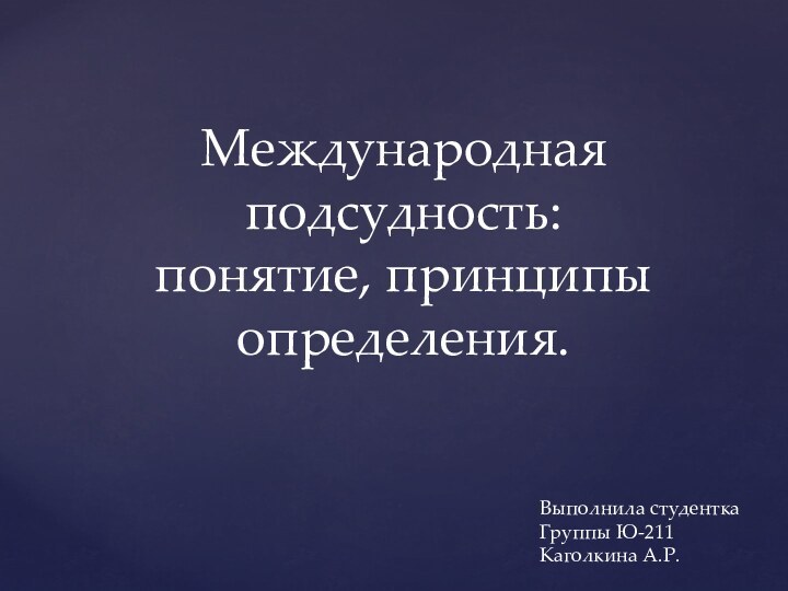 Международная подсудность: понятие, принципы определения.Выполнила студенткаГруппы Ю-211Каголкина А.Р.