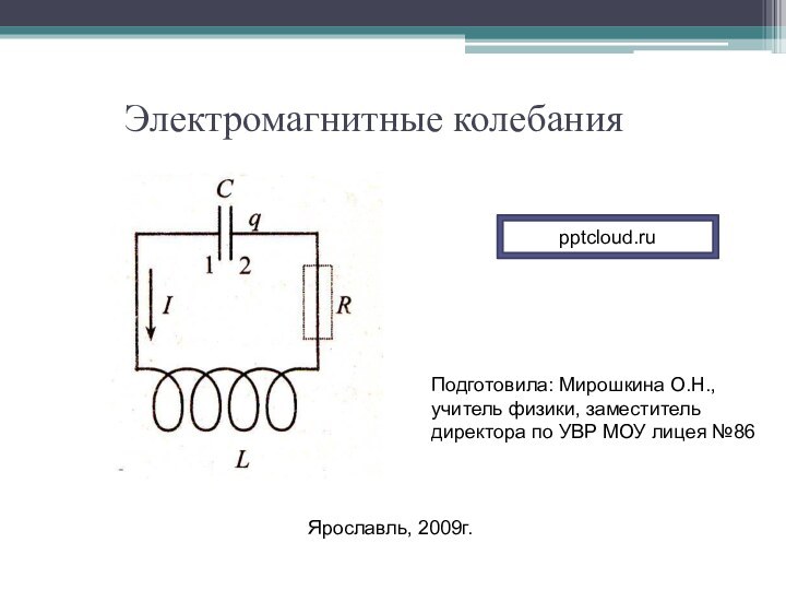 Электромагнитные колебанияПодготовила: Мирошкина О.Н., учитель физики, заместитель директора по УВР МОУ лицея №86 Ярославль, 2009г.