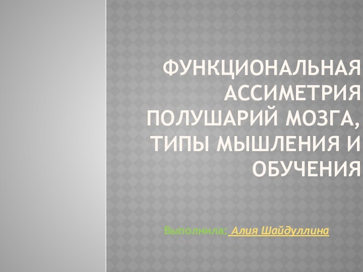 Функциональная ассиметрия полушарий мозга, типы мышления и обучения Выполнила: Алия Шайдуллина