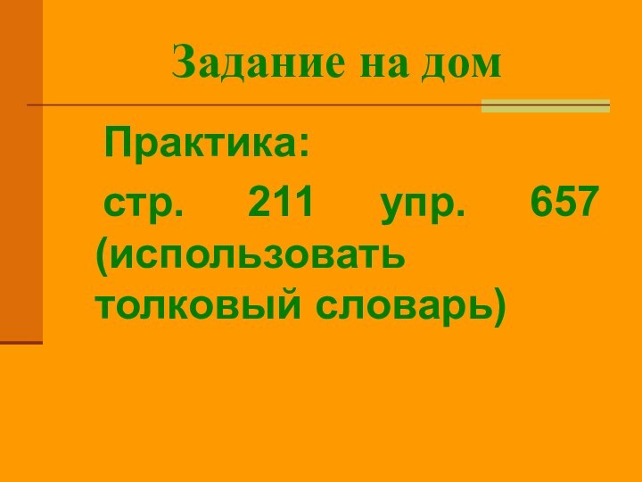 Задание на дом	Практика: 	стр. 211 упр. 657 (использовать толковый словарь)