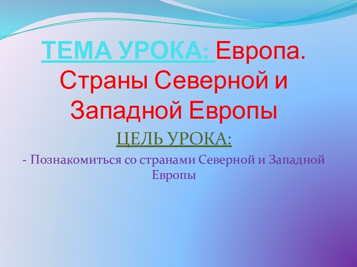 ТЕМА УРОКА: Европа. Страны Северной и Западной ЕвропыЦЕЛЬ УРОКА:- Познакомиться со странами Северной и Западной Европы