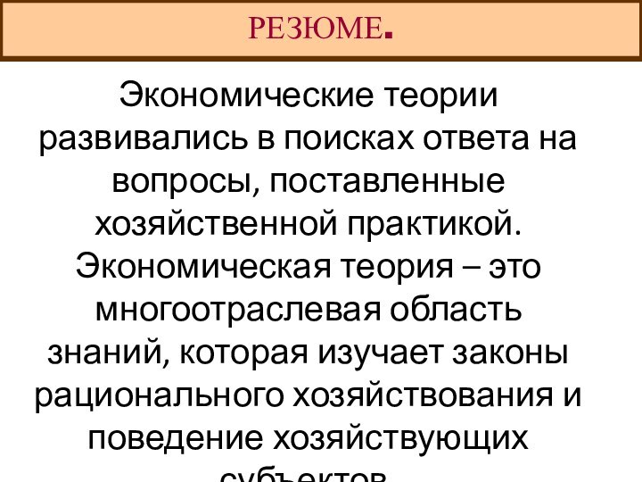 РЕЗЮМЕ.Экономические теории развивались в поисках ответа на вопросы, поставленные хозяйственной практикой. Экономическая