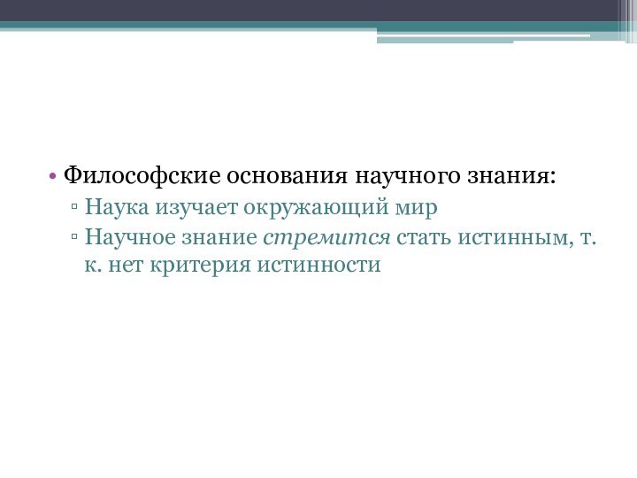 Философские основания научного знания:Наука изучает окружающий мирНаучное знание стремится стать истинным, т.к. нет критерия истинности