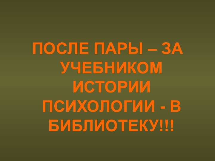 ПОСЛЕ ПАРЫ – ЗА УЧЕБНИКОМ ИСТОРИИ ПСИХОЛОГИИ - В БИБЛИОТЕКУ!!!