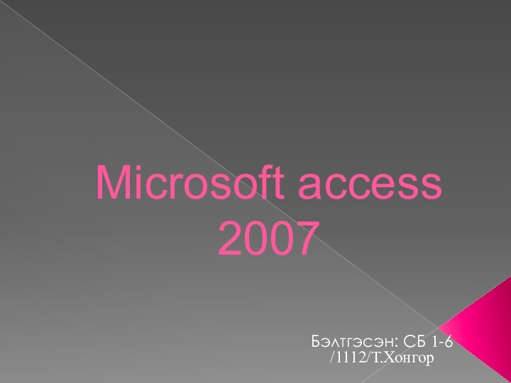 Microsoft access 2007Бэлтгэсэн: СБ 1-6 /1112/Т.Хонгор