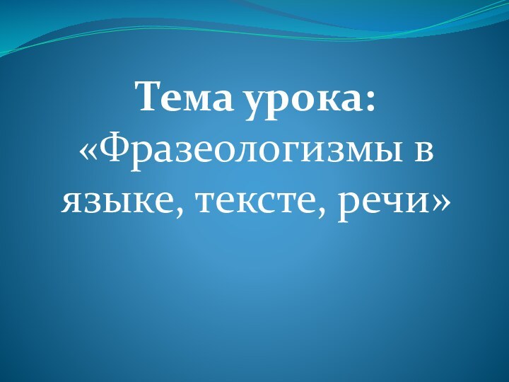 Тема урока: «Фразеологизмы в языке, тексте, речи»