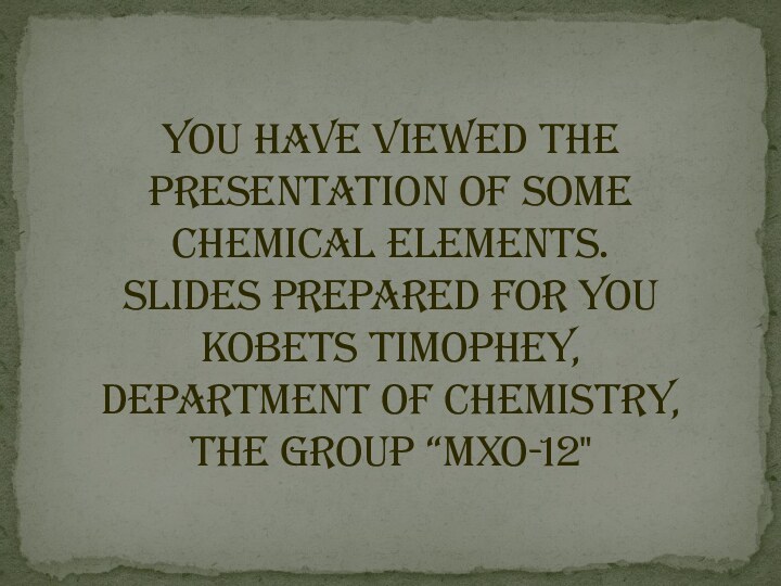 you have viewed the presentation of some chemical elements.Slides prepared for you