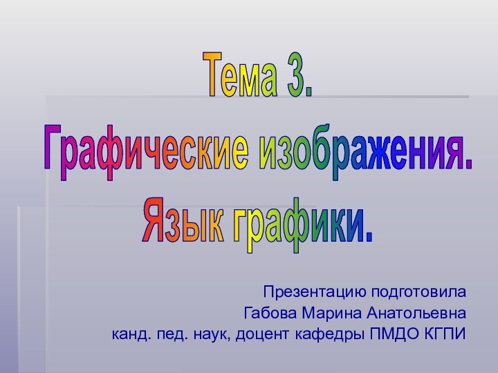 Презентацию подготовила Габова Марина Анатольевнаканд. пед. наук, доцент кафедры ПМДО КГПИТема 3. Графические изображения. Язык графики.