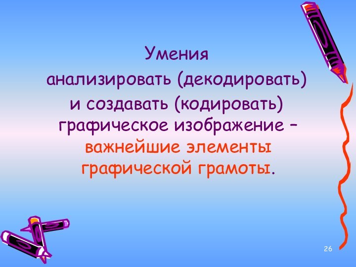 Умения анализировать (декодировать) и создавать (кодировать) графическое изображение –важнейшие элементы графической грамоты.