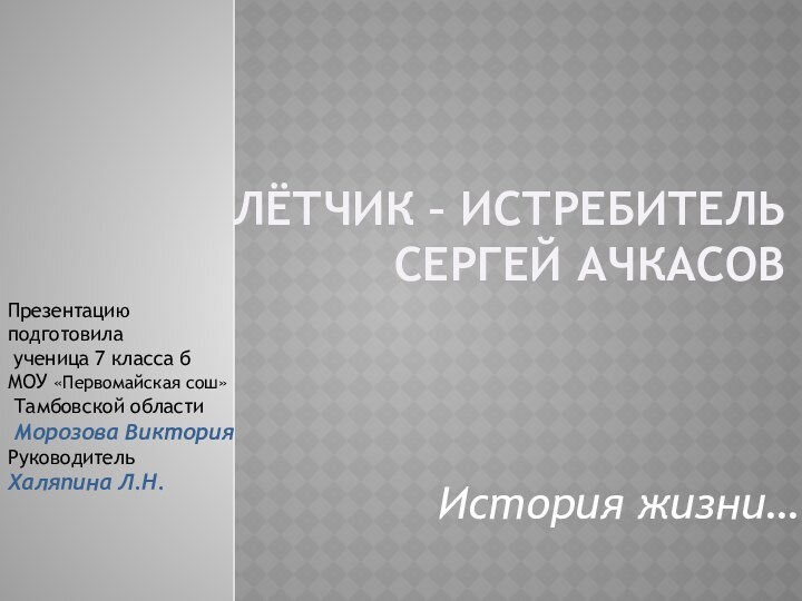 Лётчик – истребитель  Сергей АчкасовИстория жизни…Презентацию подготовила ученица 7 класса б