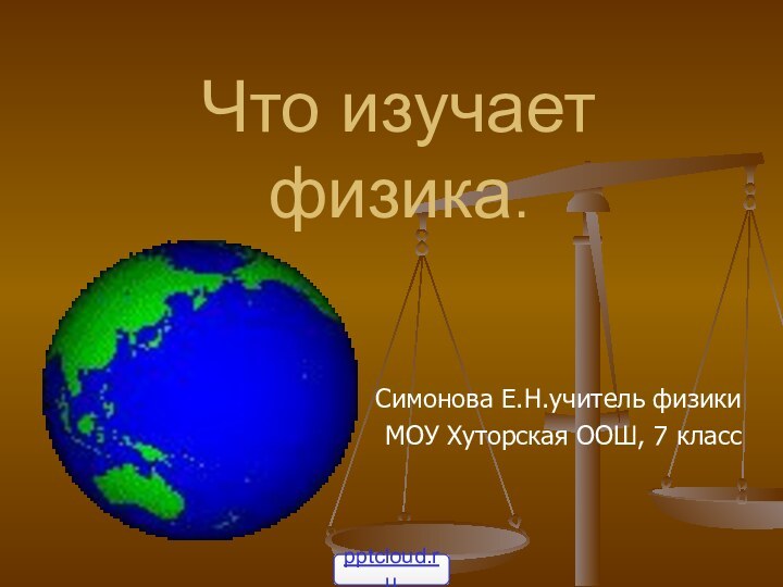 Что изучает физика.Симонова Е.Н.учитель физики МОУ Хуторская ООШ, 7 класс