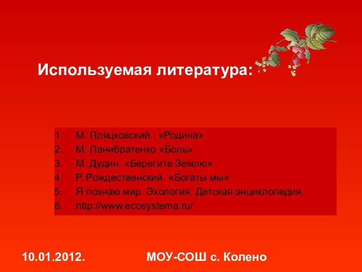 10.01.2012.МОУ-СОШ с. КоленоИспользуемая литература:М. Пляцковский. «Родина»М. Панибратенко «Боль»М. Дудин. «Берегите Землю»Р. Рождественский.