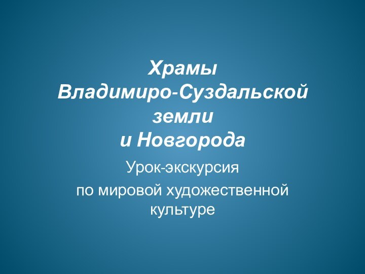 Храмы  Владимиро-Суздальской земли  и НовгородаУрок-экскурсия по мировой художественной культуре