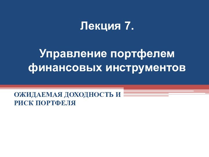 Лекция 7.   Управление портфелем финансовых инструментов ОЖИДАЕМАЯ ДОХОДНОСТЬ И РИСК ПОРТФЕЛЯ