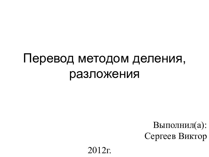 Перевод методом деления, разложения2012г.Выполнил(а):Сергеев Виктор