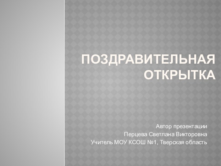 Поздравительная открытка Автор презентацииПерцева Светлана ВикторовнаУчитель МОУ КСОШ №1, Тверская область