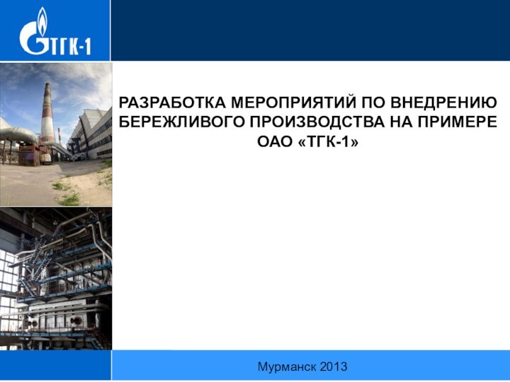 РАЗРАБОТКА МЕРОПРИЯТИЙ ПО ВНЕДРЕНИЮ БЕРЕЖЛИВОГО ПРОИЗВОДСТВА НА ПРИМЕРЕ ОАО «ТГК-1» Мурманск 2013