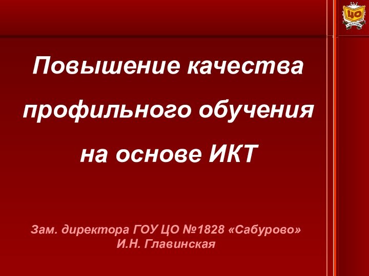 Зам. директора ГОУ ЦО №1828 «Сабурово» И.Н. Главинская Повышение качества профильного обучения на основе ИКТ