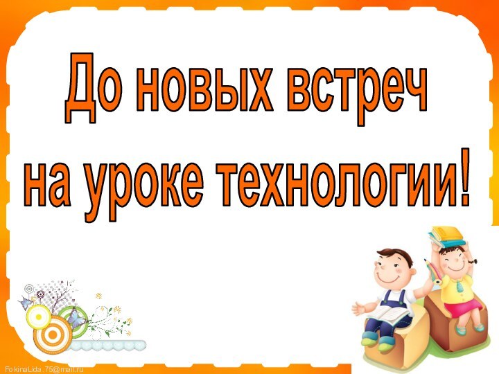 До новых встреч на уроке технологии!